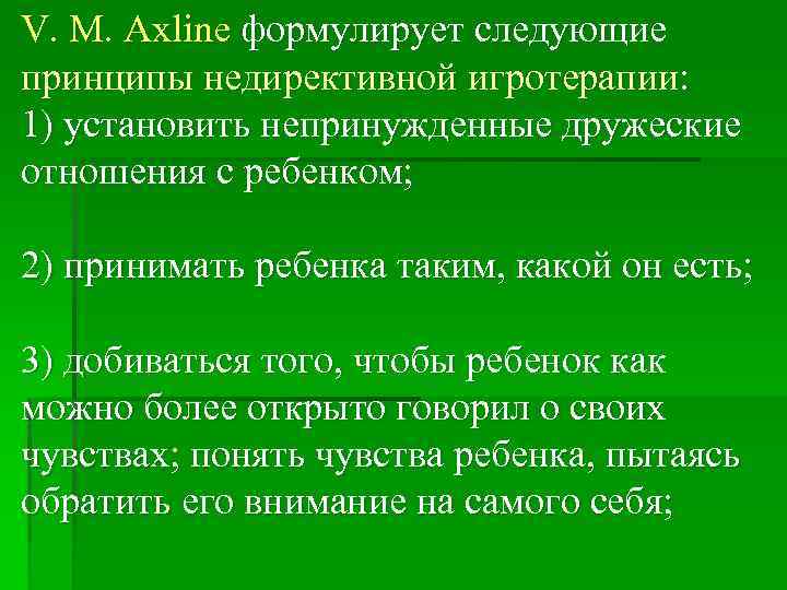 V. М. Axline формулирует следующие принципы недирективной игротерапии: 1) установить непринужденные дружеские отношения с
