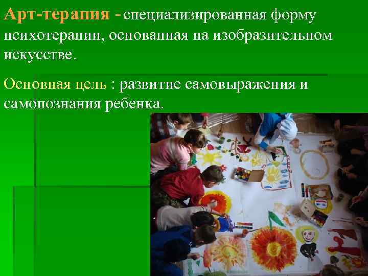 Арт-терапия специализированная форму психотерапии, основанная на изобразительном искусстве. Основная цель : развитие самовыражения и