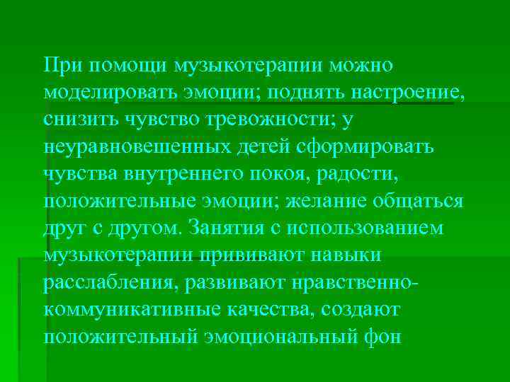 При помощи музыкотерапии можно моделировать эмоции; поднять настроение, снизить чувство тревожности; у неуравновешенных детей