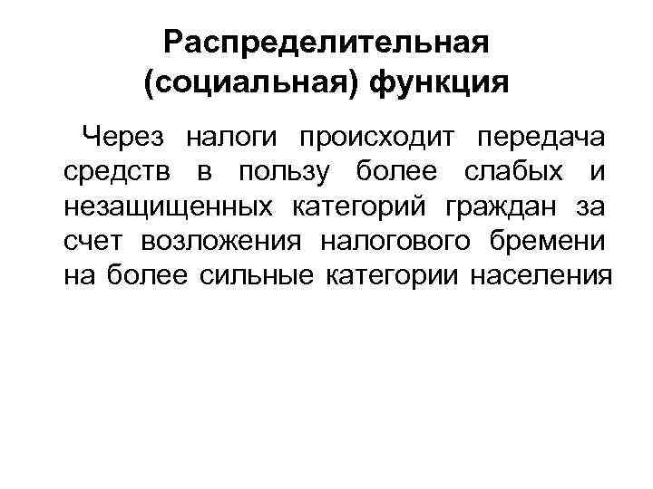 Распределительная (социальная) функция Через налоги происходит передача средств в пользу более слабых и незащищенных