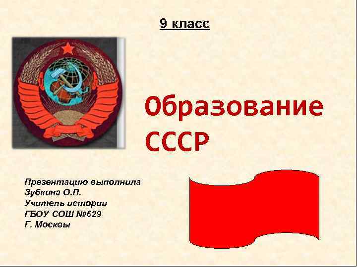 9 класс Образование СССР Презентацию выполнила Зубкина О. П. Учитель истории ГБОУ СОШ №