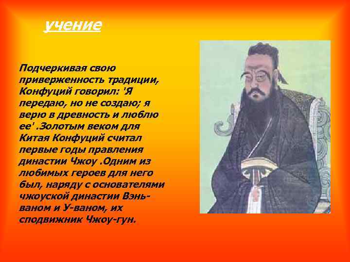 учение Подчеркивая свою приверженность традиции, Конфуций говорил: 'Я передаю, но не создаю; я верю