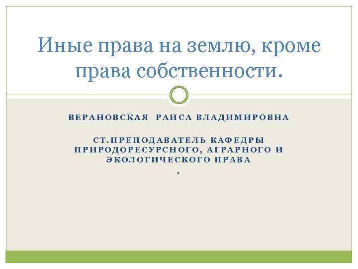 Иные права на землю, кроме права собственности. ВЕРАНОВСКАЯ РАИСА ВЛАДИМИРОВНА СТ. ПРЕПОДАВАТЕЛЬ КАФЕДРЫ ПРИРОДОРЕСУРСНОГО,