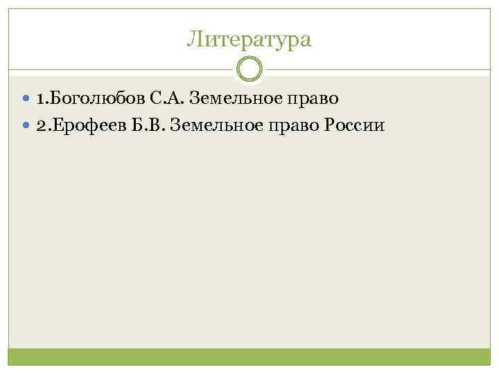 Литература 1. Боголюбов С. А. Земельное право 2. Ерофеев Б. В. Земельное право России