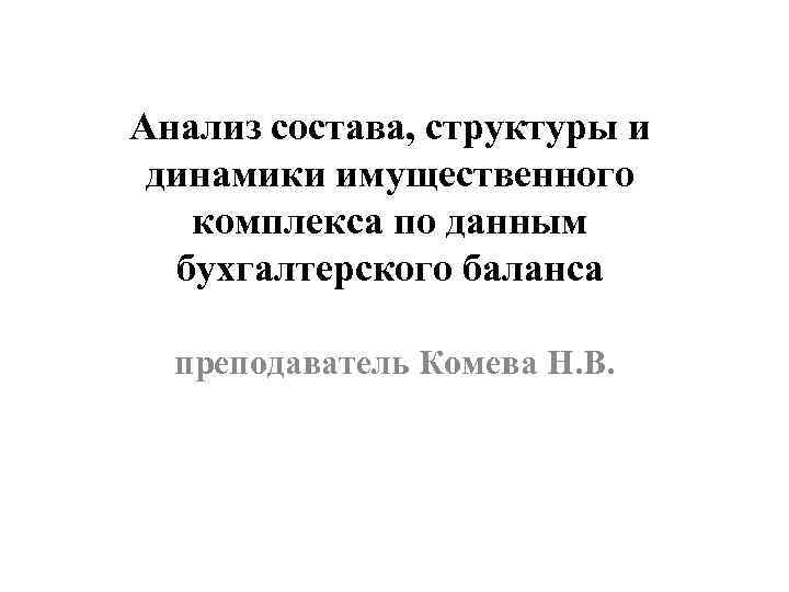 Анализ состава, структуры и динамики имущественного комплекса по данным бухгалтерского баланса преподаватель Комева Н.