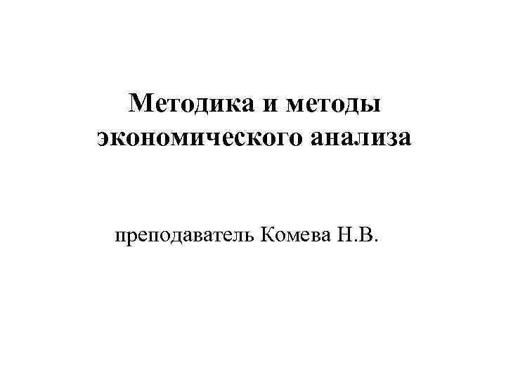 Методика и методы экономического анализа преподаватель Комева Н. В. 