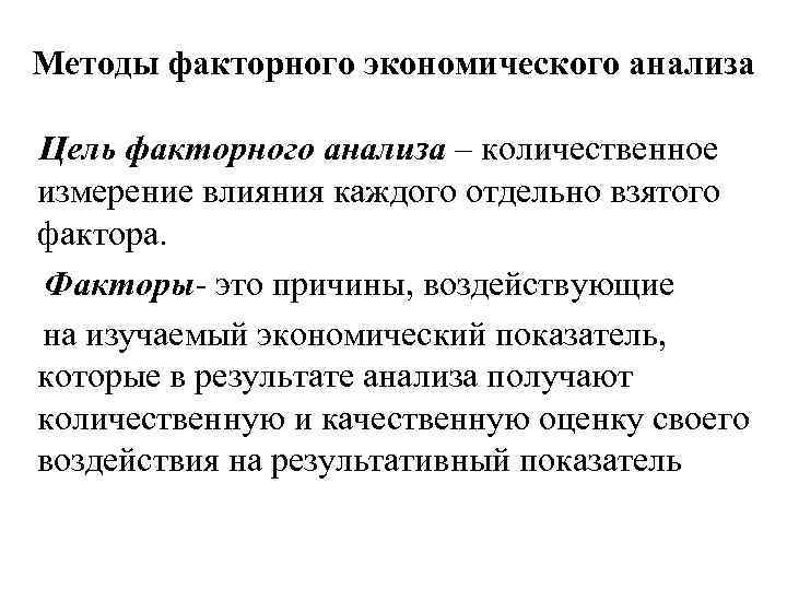 Методы факторного экономического анализа Цель факторного анализа – количественное измерение влияния каждого отдельно взятого