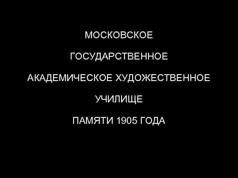 МОСКОВСКОЕ ГОСУДАРСТВЕННОЕ АКАДЕМИЧЕСКОЕ ХУДОЖЕСТВЕННОЕ УЧИЛИЩЕ ПАМЯТИ 1905 ГОДА 