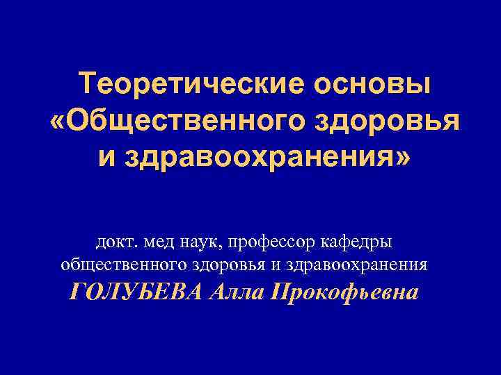 Теоретические основы «Общественного здоровья и здравоохранения» докт. мед наук, профессор кафедры общественного здоровья и