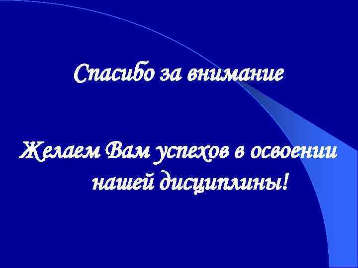 Спасибо за внимание Желаем Вам успехов в освоении нашей дисциплины! 