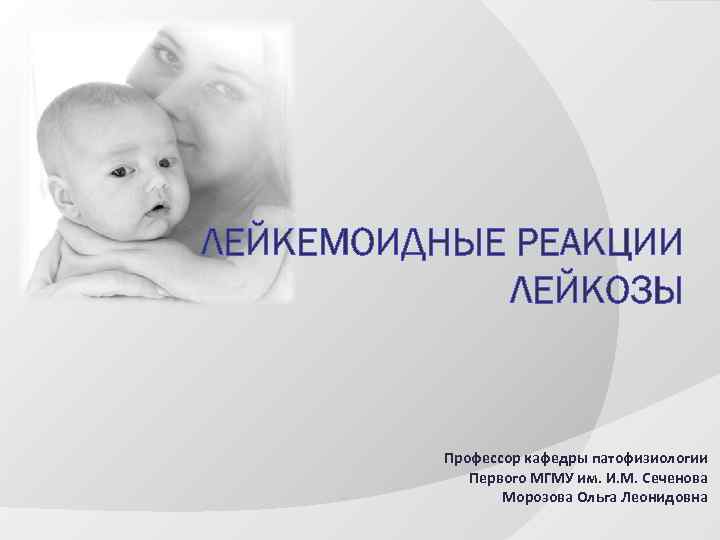 ЛЕЙКЕМОИДНЫЕ РЕАКЦИИ ЛЕЙКОЗЫ Профессор кафедры патофизиологии Первого МГМУ им. И. М. Сеченова Морозова Ольга