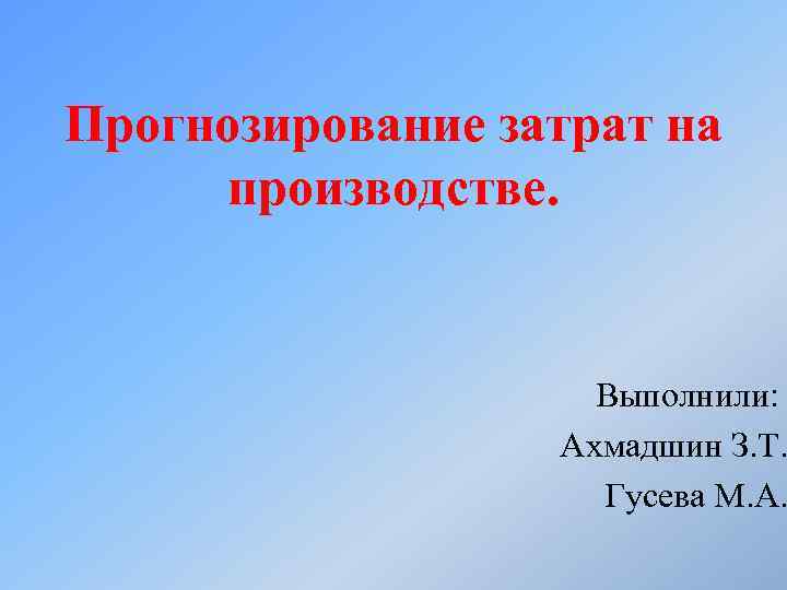 Прогнозирование затрат на производстве. Выполнили: Ахмадшин З. Т. Гусева М. А. 