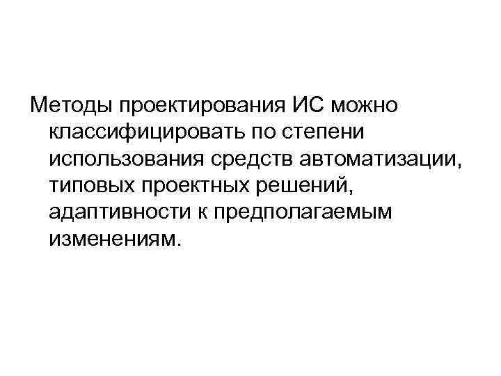 Методы проектирования ИС можно классифицировать по степени использования средств автоматизации, типовых проектных решений, адаптивности
