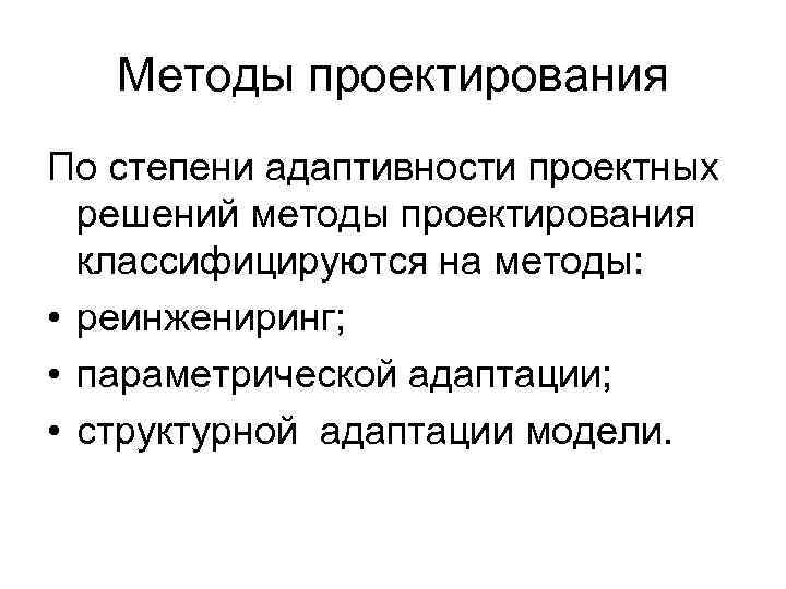 Методы проектирования По степени адаптивности проектных решений методы проектирования классифицируются на методы: • реинжениринг;