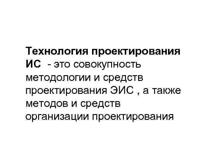 Технология проектирования ИС - это совокупность методологии и средств проектирования ЭИС , а также
