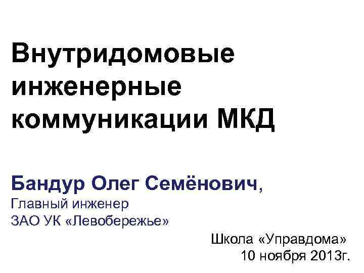 Внутридомовые инженерные коммуникации МКД Бандур Олег Семёнович, Главный инженер ЗАО УК «Левобережье» Школа «Управдома»