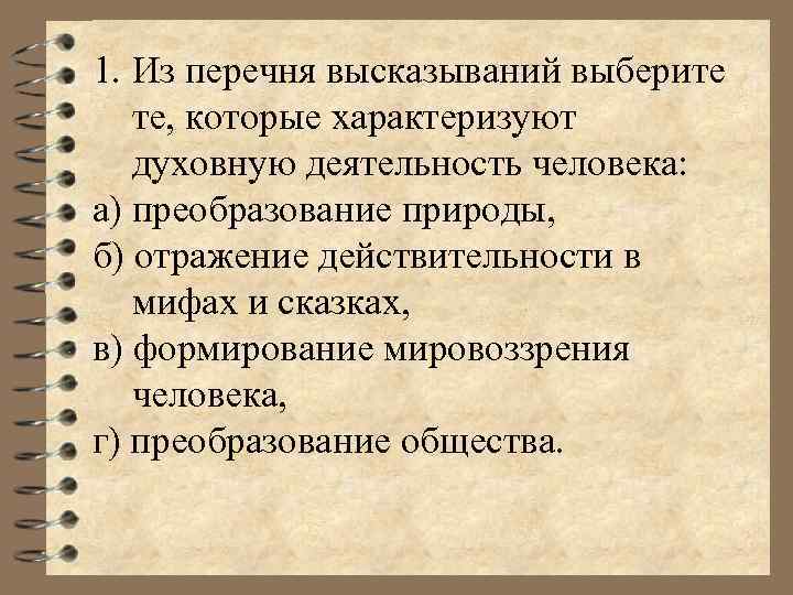 1. Из перечня высказываний выберите те, которые характеризуют духовную деятельность человека: а) преобразование природы,