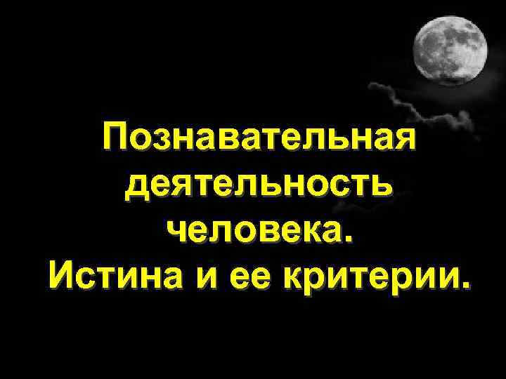 Познавательная деятельность человека. Истина и ее критерии. 