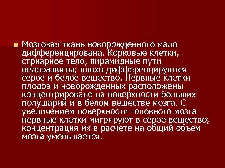 n Мозговая ткань новорожденного мало дифференцирована. Корковые клетки, стриарное тело, пирамидные пути недоразвиты; плохо