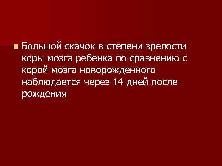 n Большой скачок в степени зрелости коры мозга ребенка по сравнению с корой мозга