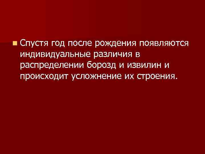 n Спустя год после рождения появляются индивидуальные различия в распределении борозд и извилин и