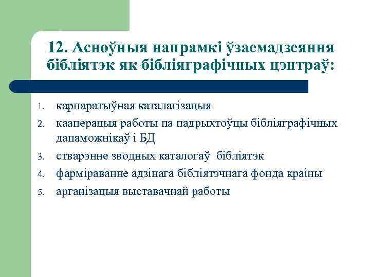 12. Асноўныя напрамкі ўзаемадзеяння бібліятэк як бібліяграфічных цэнтраў: 1. 2. 3. 4. 5. карпаратыўная