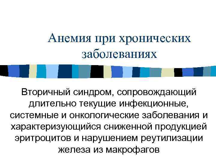 Анемия при хронических заболеваниях Вторичный синдром, сопровождающий длительно текущие инфекционные, системные и онкологические заболевания