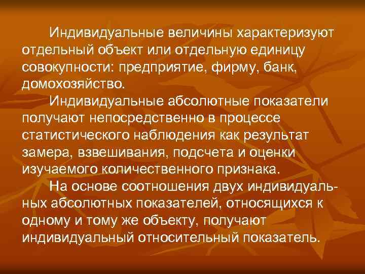 Индивидуальные величины характеризуют отдельный объект или отдельную единицу совокупности: предприятие, фирму, банк, домохозяйство. Индивидуальные