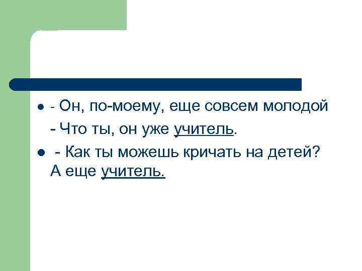 l Он, по моему, еще совсем молодой Что ты, он уже учитель. l Как