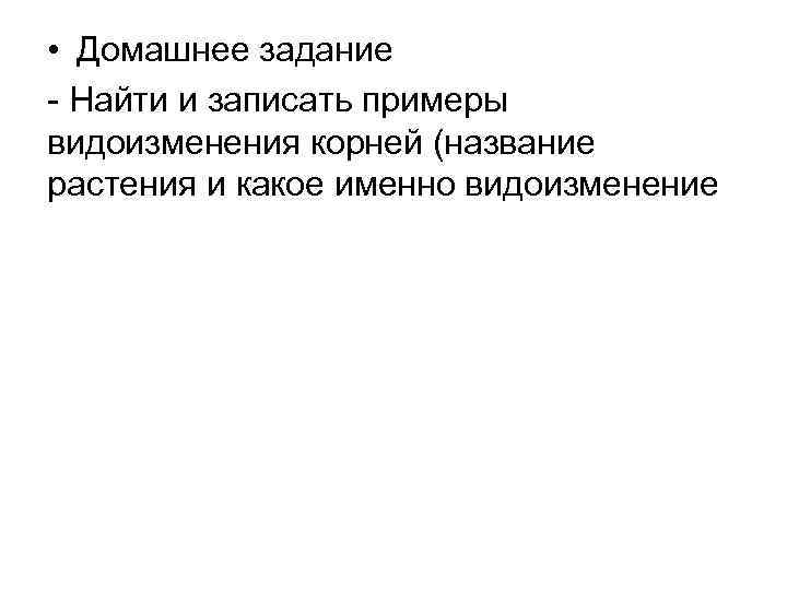 • Домашнее задание - Найти и записать примеры видоизменения корней (название растения и