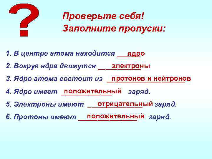 Проверьте себя! Заполните пропуски: 1. В центре атома находится ______ ядро электроны 2. Вокруг
