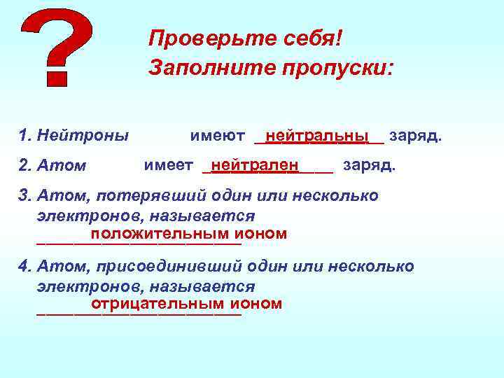 Нейтроны имеют заряд. Атом присоединивший один или несколько электронов называется. Проверьте себя заполните пропуски нейтроны имеют. Атом потерявший 1 или несколько электронов называется. Атом потерявший один или несколько.