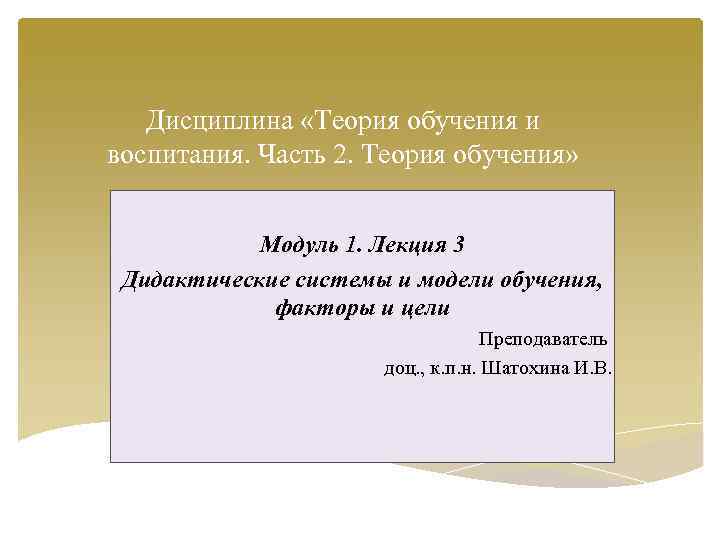 Дисциплина «Теория обучения и воспитания. Часть 2. Теория обучения» Модуль 1. Лекция 3 Дидактические