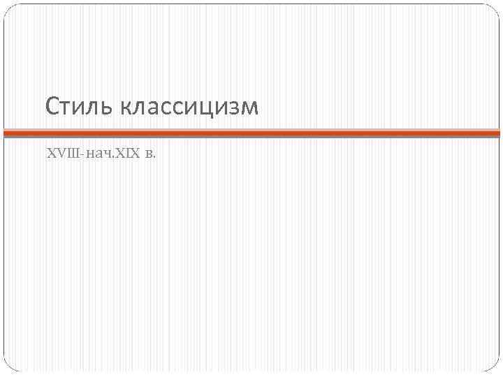 Стиль классицизм XVIII-нач. XIX в. 