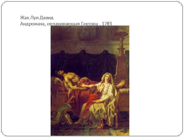 Жак Луи Давид Андромаха, оплакивающая Гектора. 1783 