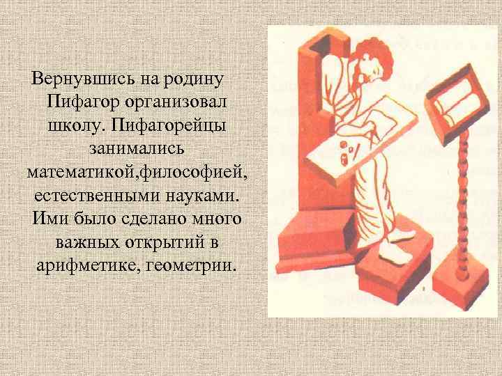 Вернувшись на родину Пифагор организовал школу. Пифагорейцы занимались математикой, философией, естественными науками. Ими было