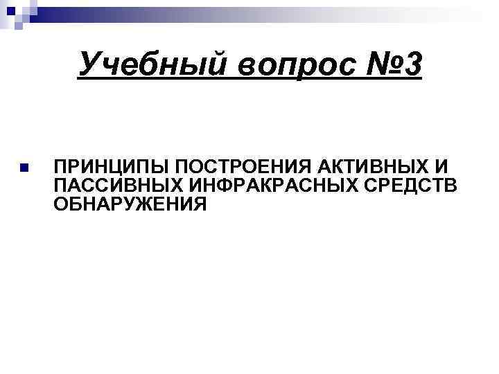 Учебный вопрос № 3 n ПРИНЦИПЫ ПОСТРОЕНИЯ АКТИВНЫХ И ПАССИВНЫХ ИНФРАКРАСНЫХ СРЕДСТВ ОБНАРУЖЕНИЯ 