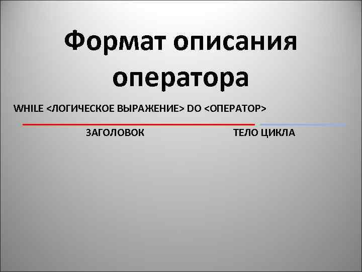 Формат описания оператора WHILE <ЛОГИЧЕСКОЕ ВЫРАЖЕНИЕ> DO <ОПЕРАТОР> ЗАГОЛОВОК ТЕЛО ЦИКЛА 