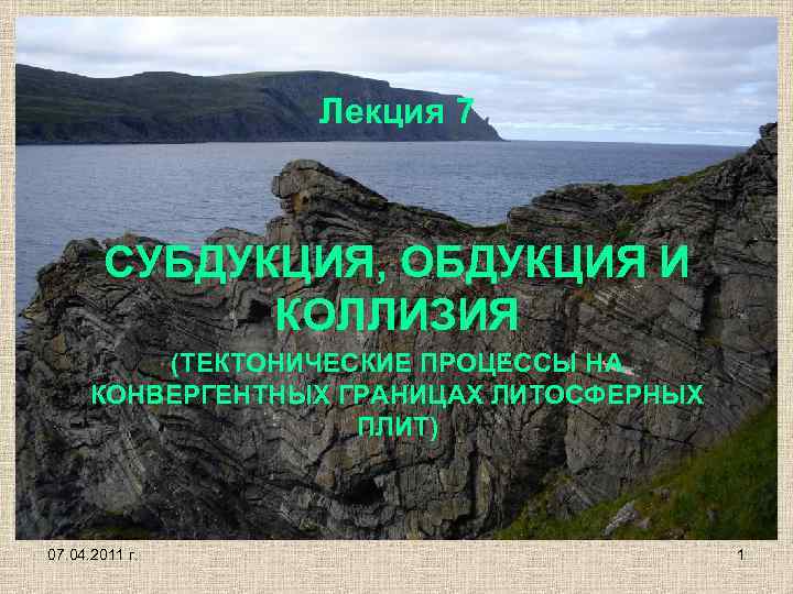 Лекция 7 СУБДУКЦИЯ, ОБДУКЦИЯ И КОЛЛИЗИЯ (ТЕКТОНИЧЕСКИЕ ПРОЦЕССЫ НА КОНВЕРГЕНТНЫХ ГРАНИЦАХ ЛИТОСФЕРНЫХ ПЛИТ) 07.