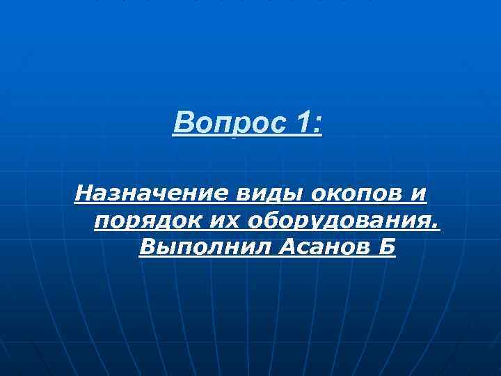 Вопрос 1: Назначение виды окопов и порядок их оборудования. Выполнил Асанов Б 