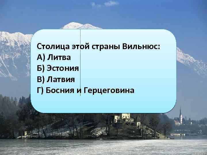 Столица этой страны Вильнюс: А) Литва Б) Эстония В) Латвия Г) Босния и Герцеговина