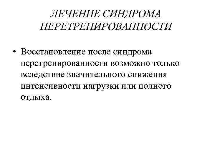ЛЕЧЕНИЕ СИНДРОМА ПЕРЕТРЕНИРОВАННОСТИ • Восстановление после синдрома перетренированности возможно только вследствие значительного снижения интенсивности