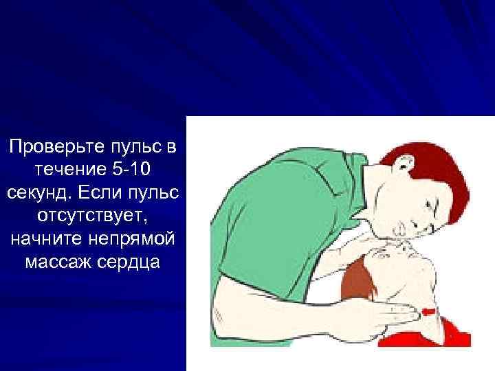 Проверьте пульс в течение 5 -10 секунд. Если пульс отсутствует, начните непрямой массаж сердца