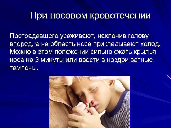 При носовом кровотечении Пострадавшего усаживают, наклонив голову вперед, а на область носа прикладывают холод.