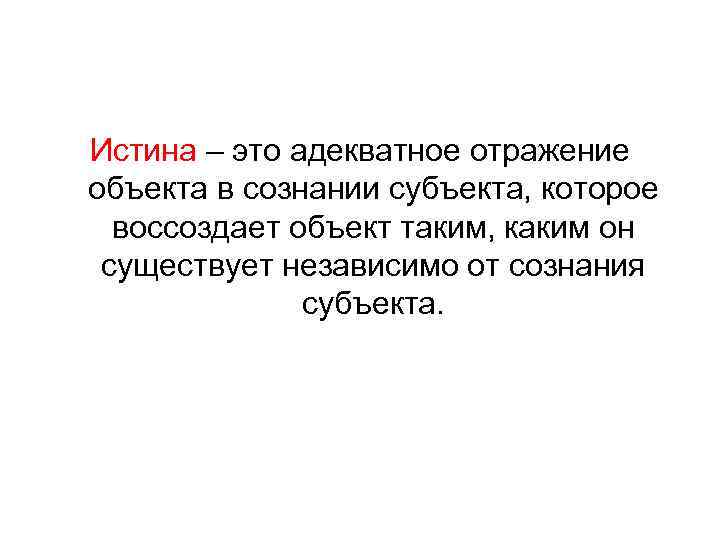 Истина – это адекватное отражение объекта в сознании субъекта, которое воссоздает объект таким, каким