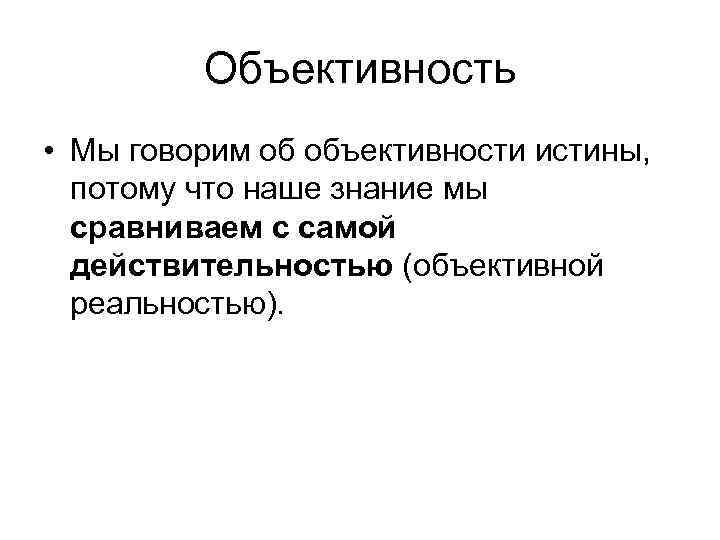 Объективность • Мы говорим об объективности истины, потому что наше знание мы сравниваем с
