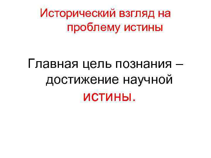 Исторический взгляд на проблему истины Главная цель познания – достижение научной истины. 