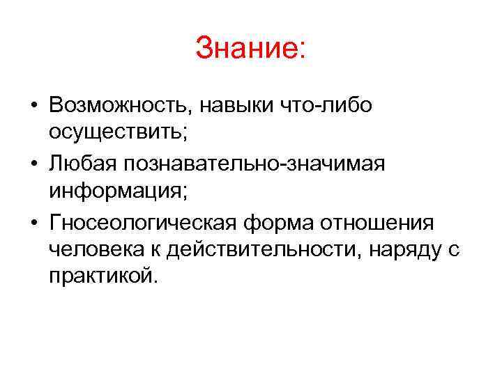 Знание: • Возможность, навыки что-либо осуществить; • Любая познавательно-значимая информация; • Гносеологическая форма отношения