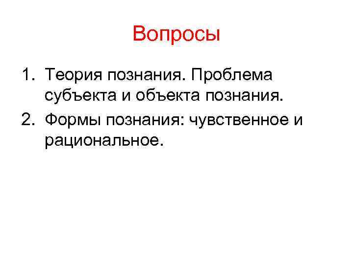 Вопросы 1. Теория познания. Проблема субъекта и объекта познания. 2. Формы познания: чувственное и