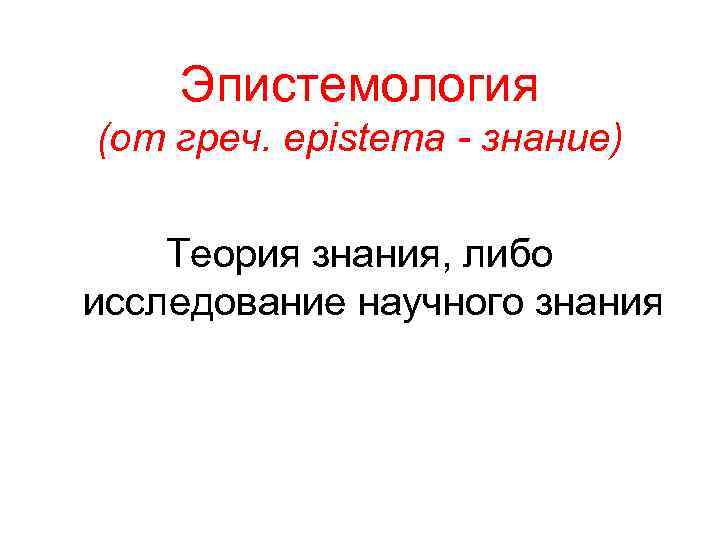 Эпистемология (от греч. epistema - знание) Теория знания, либо исследование научного знания 